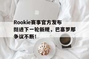 九游体育-包含Rookie赛事官方发布挺进下一轮新规，巴塞罗那争议不断！的词条